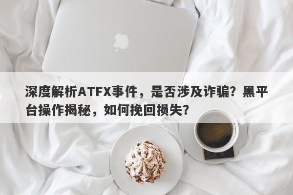 深度解析ATFX事件，是否涉及诈骗？黑平台操作揭秘，如何挽回损失？-第1张图片-要懂汇圈网