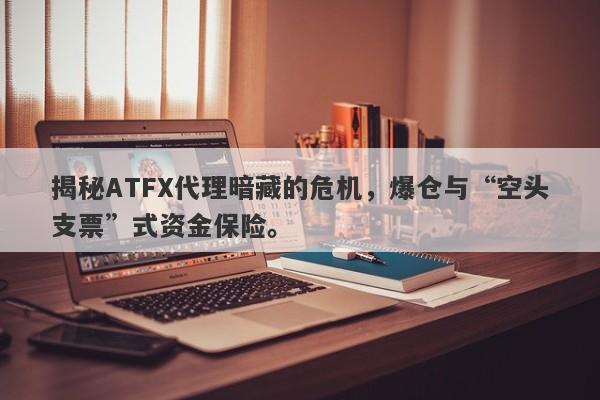 揭秘ATFX代理暗藏的危机，爆仓与“空头支票”式资金保险。-第1张图片-要懂汇圈网