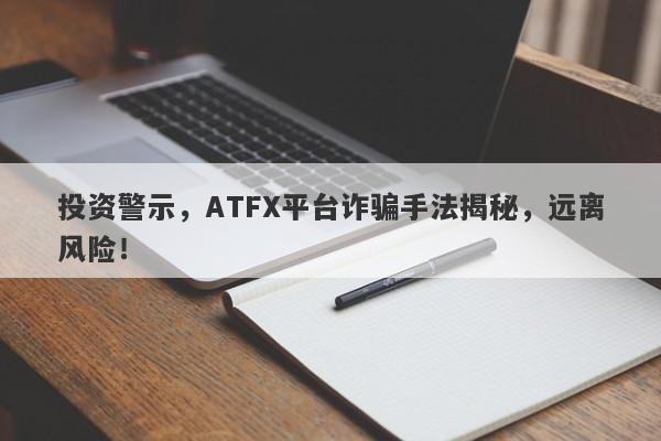 投资警示，ATFX平台诈骗手法揭秘，远离风险！-第1张图片-要懂汇圈网