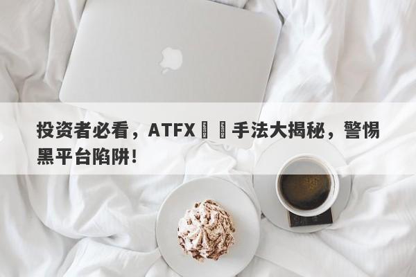 投资者必看，ATFX詐騙手法大揭秘，警惕黑平台陷阱！-第1张图片-要懂汇圈网