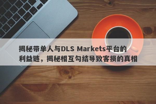 揭秘带单人与DLS Markets平台的利益链，揭秘相互勾结导致客损的真相-第1张图片-要懂汇圈网