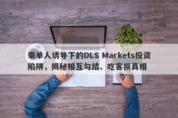 带单人诱导下的DLS Markets投资陷阱，揭秘相互勾结、吃客损真相-第1张图片-要懂汇圈网