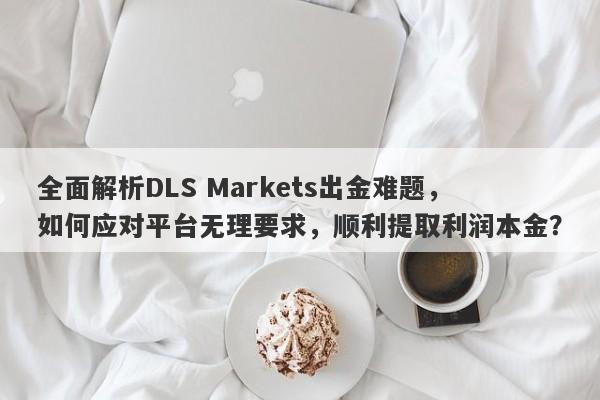 全面解析DLS Markets出金难题，如何应对平台无理要求，顺利提取利润本金？-第1张图片-要懂汇圈网