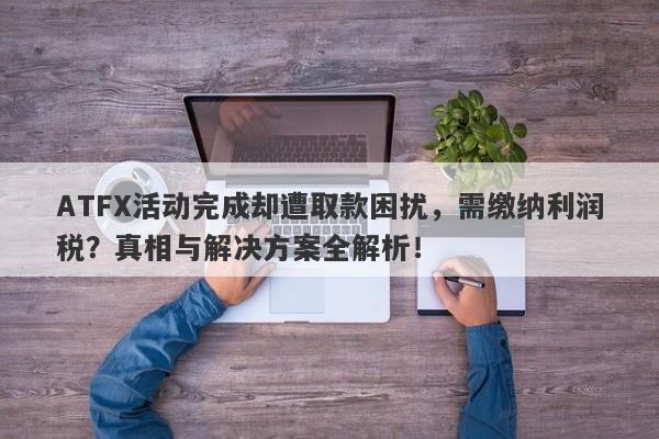 ATFX活动完成却遭取款困扰，需缴纳利润税？真相与解决方案全解析！-第1张图片-要懂汇圈网