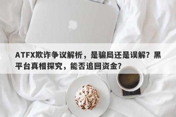 ATFX欺诈争议解析，是骗局还是误解？黑平台真相探究，能否追回资金？-第1张图片-要懂汇圈网