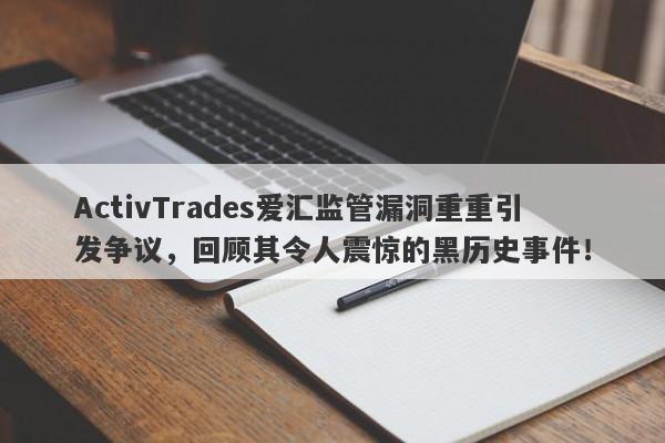 ActivTrades爱汇监管漏洞重重引发争议，回顾其令人震惊的黑历史事件！-第1张图片-要懂汇圈网