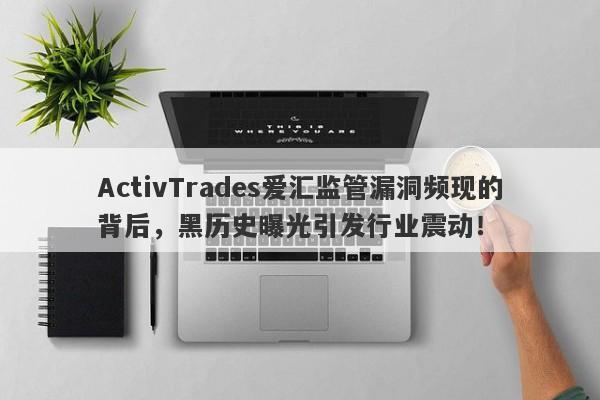 ActivTrades爱汇监管漏洞频现的背后，黑历史曝光引发行业震动！-第1张图片-要懂汇圈网