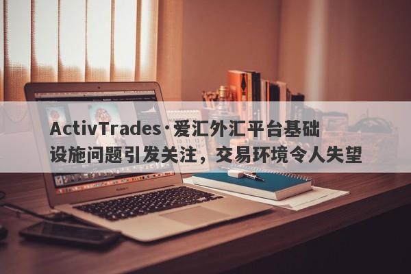 ActivTrades·爱汇外汇平台基础设施问题引发关注，交易环境令人失望-第1张图片-要懂汇圈网