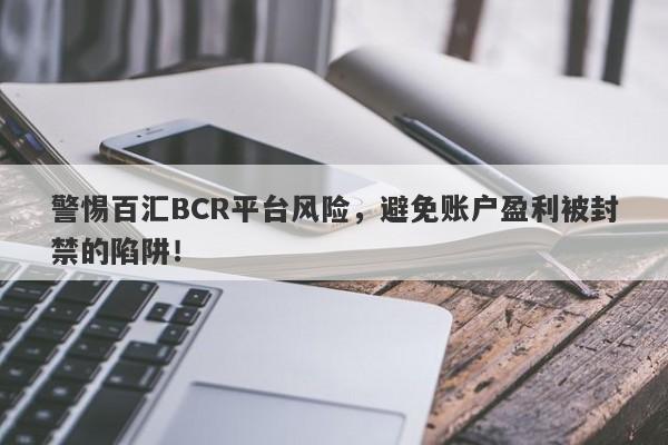 警惕百汇BCR平台风险，避免账户盈利被封禁的陷阱！-第1张图片-要懂汇圈网