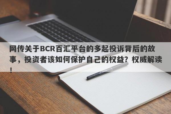 网传关于BCR百汇平台的多起投诉背后的故事，投资者该如何保护自己的权益？权威解读！-第1张图片-要懂汇圈网