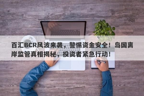 百汇BCR风波来袭，警惕资金安全！岛国离岸监管真相揭秘，投资者紧急行动！-第1张图片-要懂汇圈网