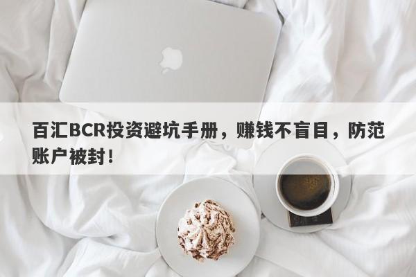 百汇BCR投资避坑手册，赚钱不盲目，防范账户被封！-第1张图片-要懂汇圈网