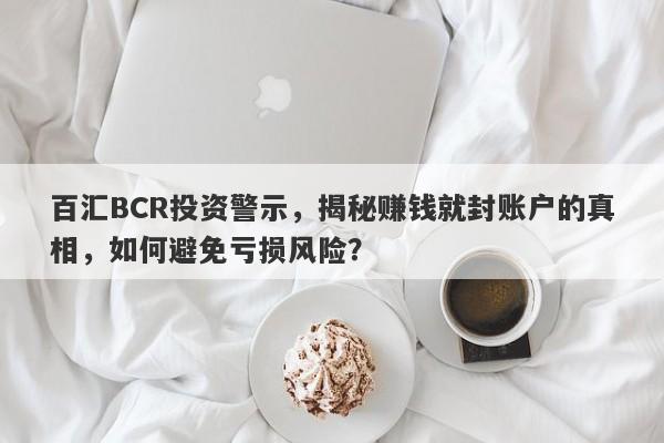 百汇BCR投资警示，揭秘赚钱就封账户的真相，如何避免亏损风险？-第1张图片-要懂汇圈网