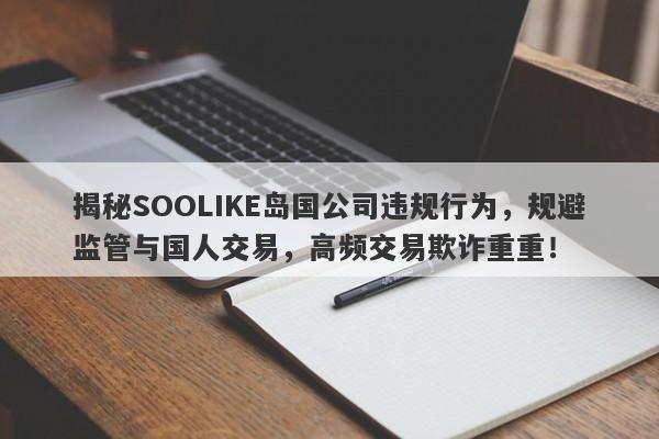 揭秘SOOLIKE岛国公司违规行为，规避监管与国人交易，高频交易欺诈重重！-第1张图片-要懂汇圈网