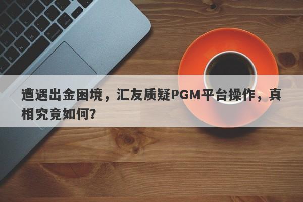 遭遇出金困境，汇友质疑PGM平台操作，真相究竟如何？-第1张图片-要懂汇圈网