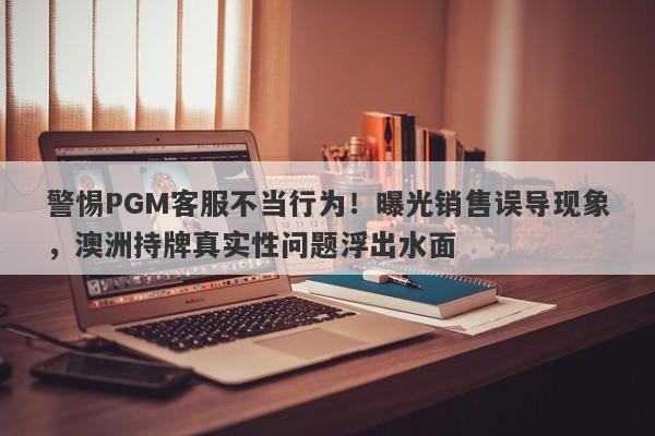 警惕PGM客服不当行为！曝光销售误导现象，澳洲持牌真实性问题浮出水面-第1张图片-要懂汇圈网