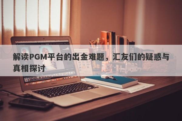 解读PGM平台的出金难题，汇友们的疑惑与真相探讨-第1张图片-要懂汇圈网