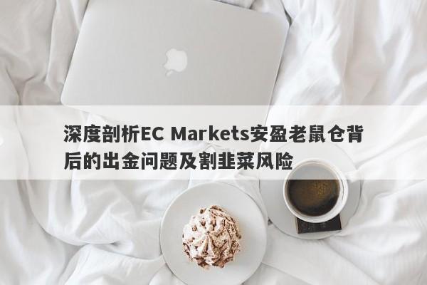 深度剖析EC Markets安盈老鼠仓背后的出金问题及割韭菜风险-第1张图片-要懂汇圈网