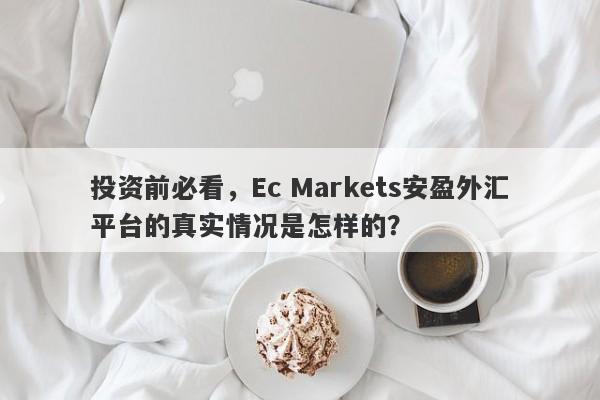 投资前必看，Ec Markets安盈外汇平台的真实情况是怎样的？-第1张图片-要懂汇圈网