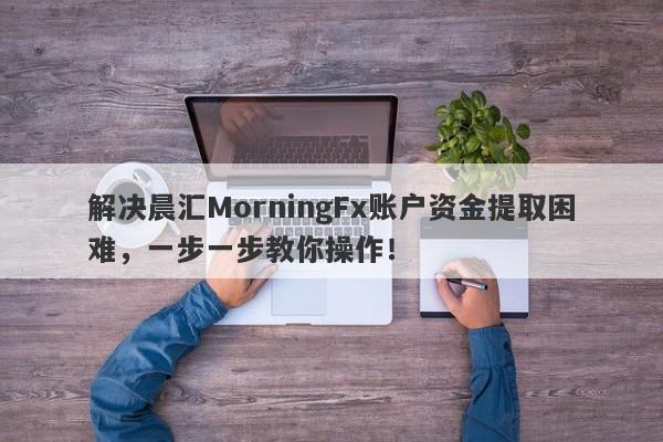 解决晨汇MorningFx账户资金提取困难，一步一步教你操作！-第1张图片-要懂汇圈网