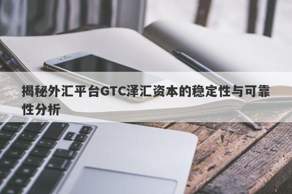 揭秘外汇平台GTC泽汇资本的稳定性与可靠性分析-第1张图片-要懂汇圈网