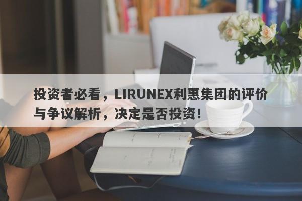 投资者必看，LIRUNEX利惠集团的评价与争议解析，决定是否投资！-第1张图片-要懂汇圈网