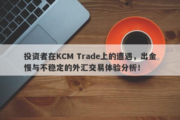 投资者在KCM Trade上的遭遇，出金慢与不稳定的外汇交易体验分析！-第1张图片-要懂汇圈网