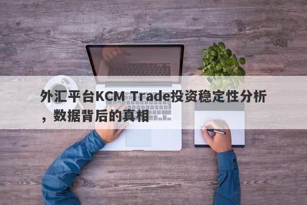 外汇平台KCM Trade投资稳定性分析，数据背后的真相-第1张图片-要懂汇圈网