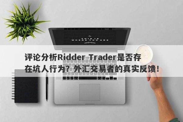 评论分析Ridder Trader是否存在坑人行为？外汇交易者的真实反馈！-第1张图片-要懂汇圈网