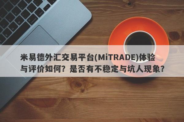 米易德外汇交易平台(MiTRADE)体验与评价如何？是否有不稳定与坑人现象？-第1张图片-要懂汇圈网