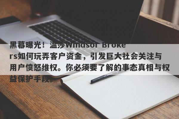 黑幕曝光！温莎Windsor Brokers如何玩弄客户资金，引发巨大社会关注与用户愤怒维权。你必须要了解的事态真相与权益保护手段。-第1张图片-要懂汇圈网