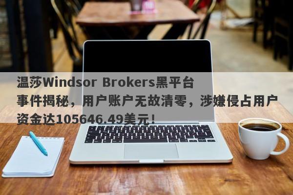 温莎Windsor Brokers黑平台事件揭秘，用户账户无故清零，涉嫌侵占用户资金达105646.49美元！-第1张图片-要懂汇圈网