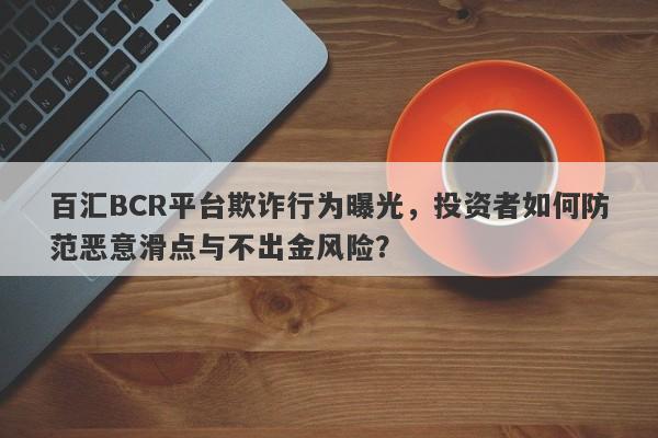 百汇BCR平台欺诈行为曝光，投资者如何防范恶意滑点与不出金风险？-第1张图片-要懂汇圈网