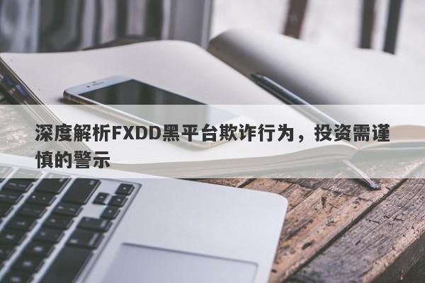 深度解析FXDD黑平台欺诈行为，投资需谨慎的警示-第1张图片-要懂汇圈网