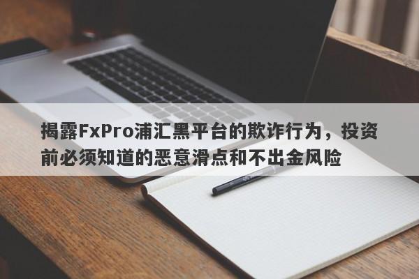 揭露FxPro浦汇黑平台的欺诈行为，投资前必须知道的恶意滑点和不出金风险-第1张图片-要懂汇圈网