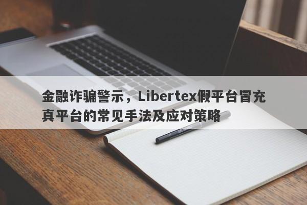 金融诈骗警示，Libertex假平台冒充真平台的常见手法及应对策略-第1张图片-要懂汇圈网