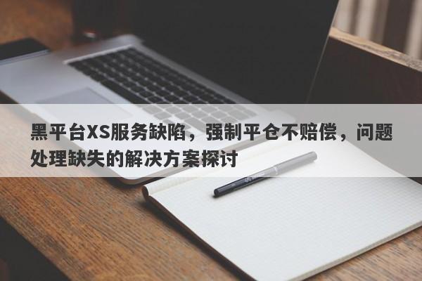 黑平台XS服务缺陷，强制平仓不赔偿，问题处理缺失的解决方案探讨-第1张图片-要懂汇圈网