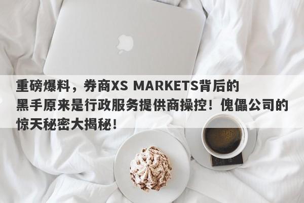 重磅爆料，券商XS MARKETS背后的黑手原来是行政服务提供商操控！傀儡公司的惊天秘密大揭秘！-第1张图片-要懂汇圈网