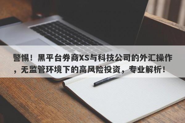 警惕！黑平台券商XS与科技公司的外汇操作，无监管环境下的高风险投资，专业解析！-第1张图片-要懂汇圈网