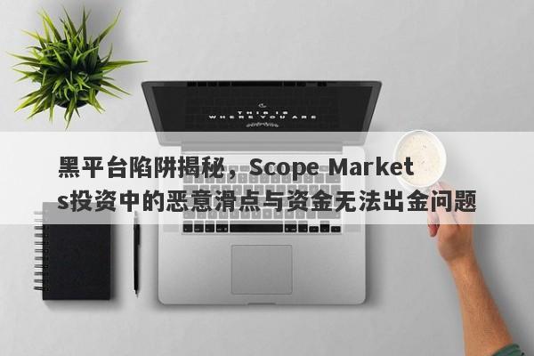 黑平台陷阱揭秘，Scope Markets投资中的恶意滑点与资金无法出金问题-第1张图片-要懂汇圈网