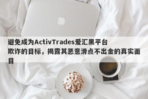 避免成为ActivTrades爱汇黑平台欺诈的目标，揭露其恶意滑点不出金的真实面目-第1张图片-要懂汇圈网