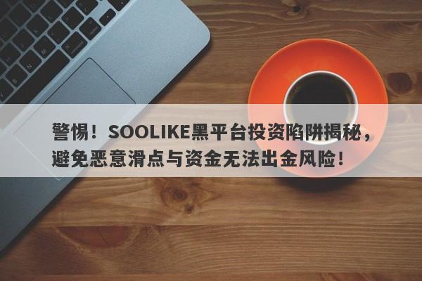 警惕！SOOLIKE黑平台投资陷阱揭秘，避免恶意滑点与资金无法出金风险！-第1张图片-要懂汇圈网