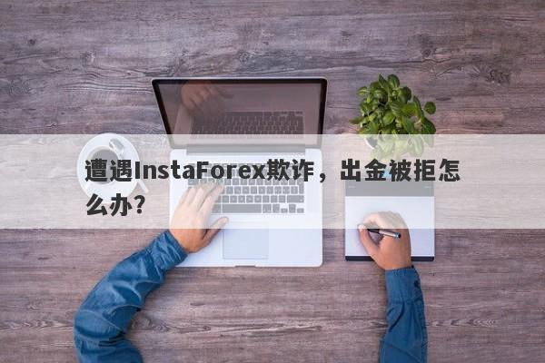 遭遇InstaForex欺诈，出金被拒怎么办？-第1张图片-要懂汇圈网