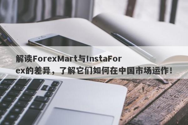 解读ForexMart与InstaForex的差异，了解它们如何在中国市场运作！-第1张图片-要懂汇圈网