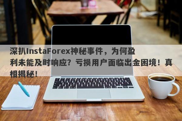 深扒InstaForex神秘事件，为何盈利未能及时响应？亏损用户面临出金困境！真相揭秘！-第1张图片-要懂汇圈网