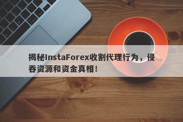 揭秘InstaForex收割代理行为，侵吞资源和资金真相！-第1张图片-要懂汇圈网