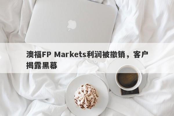 澳福FP Markets利润被撤销，客户揭露黑幕-第1张图片-要懂汇圈网