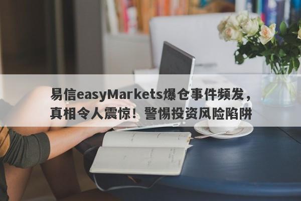 易信easyMarkets爆仓事件频发，真相令人震惊！警惕投资风险陷阱-第1张图片-要懂汇圈网