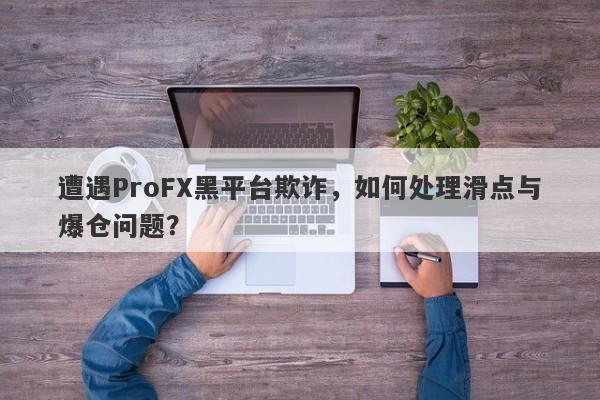 遭遇ProFX黑平台欺诈，如何处理滑点与爆仓问题？-第1张图片-要懂汇圈网