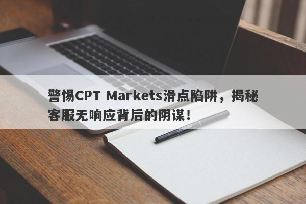 警惕CPT Markets滑点陷阱，揭秘客服无响应背后的阴谋！-第1张图片-要懂汇圈网